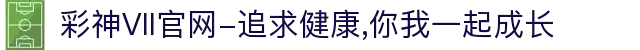 彩神Vll官网-追求健康,你我一起成长